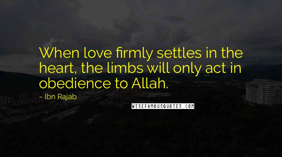 Ibn Rajab Quotes: When love firmly settles in the heart, the limbs will only act in obedience to Allah.