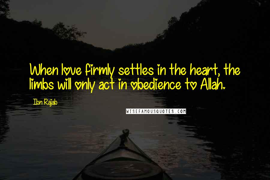 Ibn Rajab Quotes: When love firmly settles in the heart, the limbs will only act in obedience to Allah.