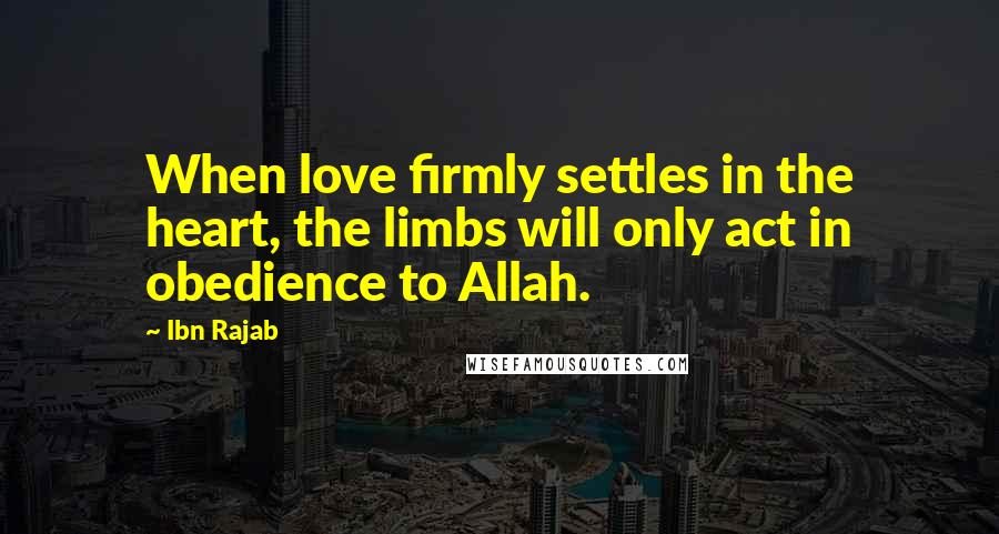 Ibn Rajab Quotes: When love firmly settles in the heart, the limbs will only act in obedience to Allah.