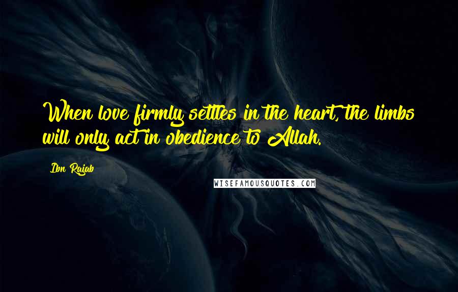 Ibn Rajab Quotes: When love firmly settles in the heart, the limbs will only act in obedience to Allah.