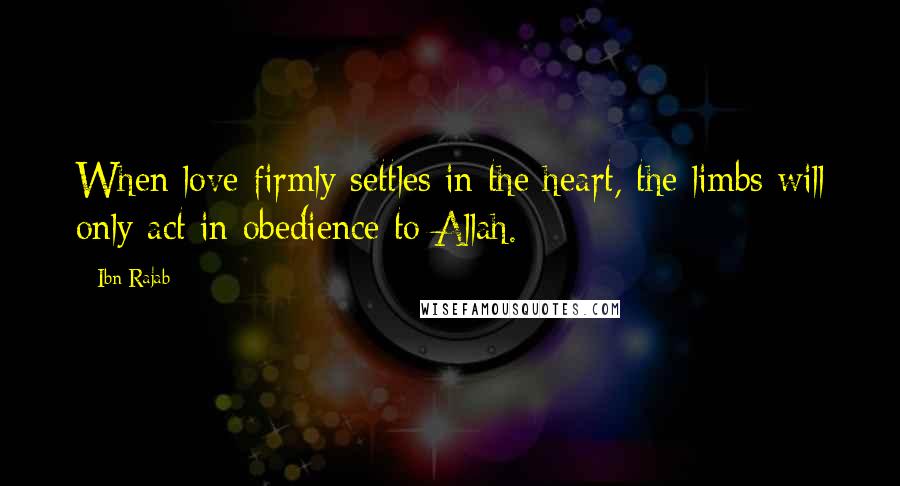 Ibn Rajab Quotes: When love firmly settles in the heart, the limbs will only act in obedience to Allah.