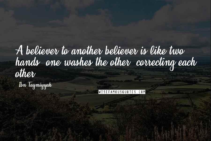 Ibn Taymiyyah Quotes: A believer to another believer is like two hands, one washes the other (correcting each other).