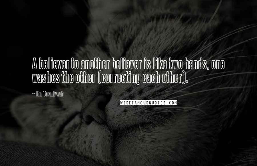 Ibn Taymiyyah Quotes: A believer to another believer is like two hands, one washes the other (correcting each other).