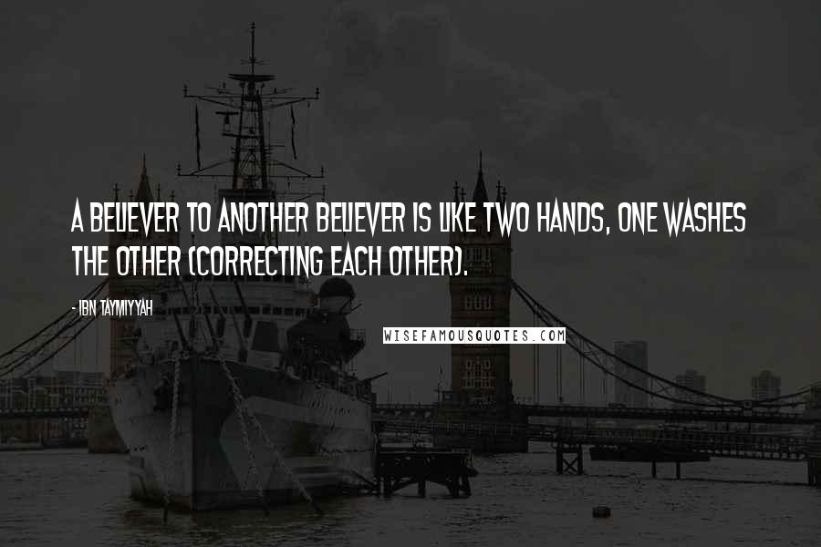 Ibn Taymiyyah Quotes: A believer to another believer is like two hands, one washes the other (correcting each other).