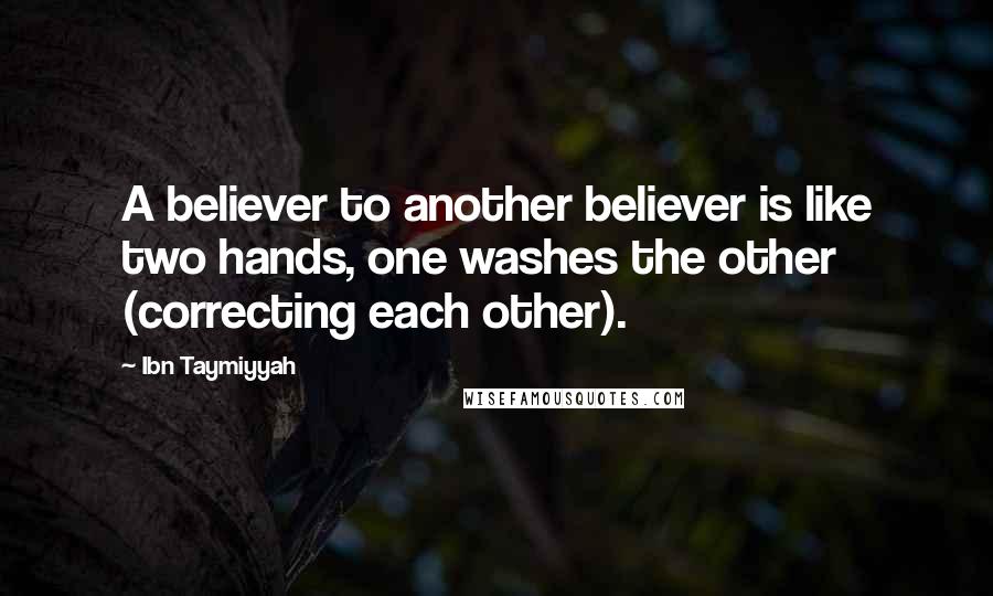 Ibn Taymiyyah Quotes: A believer to another believer is like two hands, one washes the other (correcting each other).