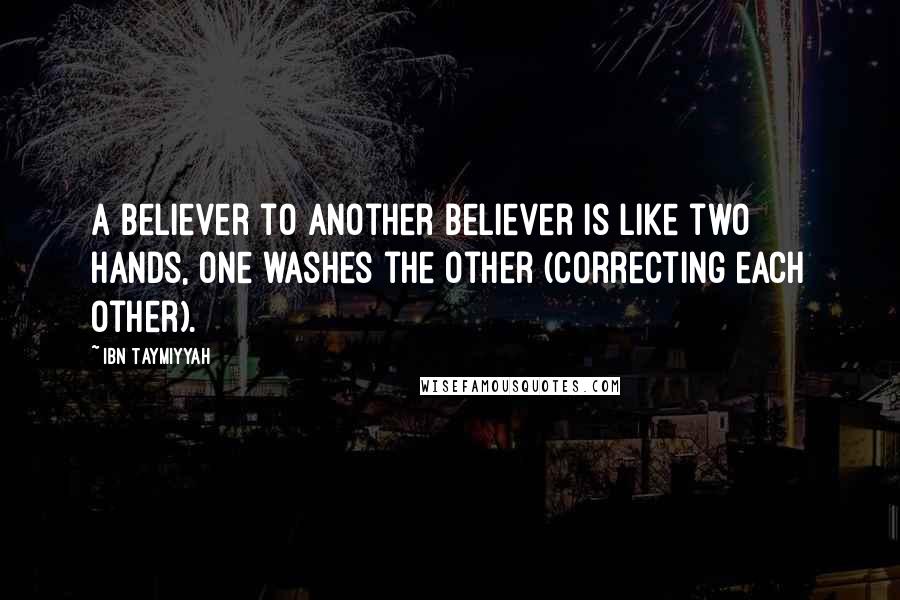 Ibn Taymiyyah Quotes: A believer to another believer is like two hands, one washes the other (correcting each other).