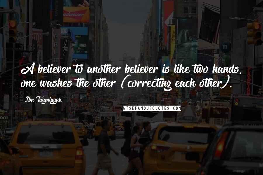 Ibn Taymiyyah Quotes: A believer to another believer is like two hands, one washes the other (correcting each other).