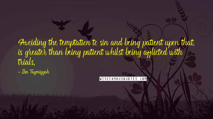 Ibn Taymiyyah Quotes: Avoiding the temptation to sin and being patient upon that, is greater than being patient whilst being afflicted with trials.