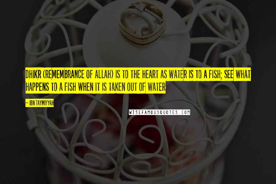 Ibn Taymiyyah Quotes: Dhikr (remembrance of Allah) is to the heart as water is to a fish; see what happens to a fish when it is taken out of water