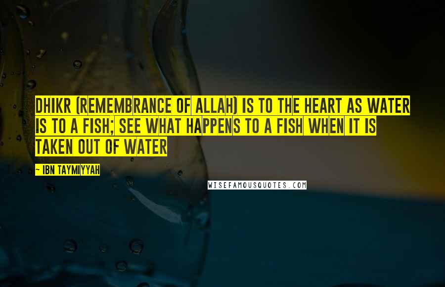 Ibn Taymiyyah Quotes: Dhikr (remembrance of Allah) is to the heart as water is to a fish; see what happens to a fish when it is taken out of water
