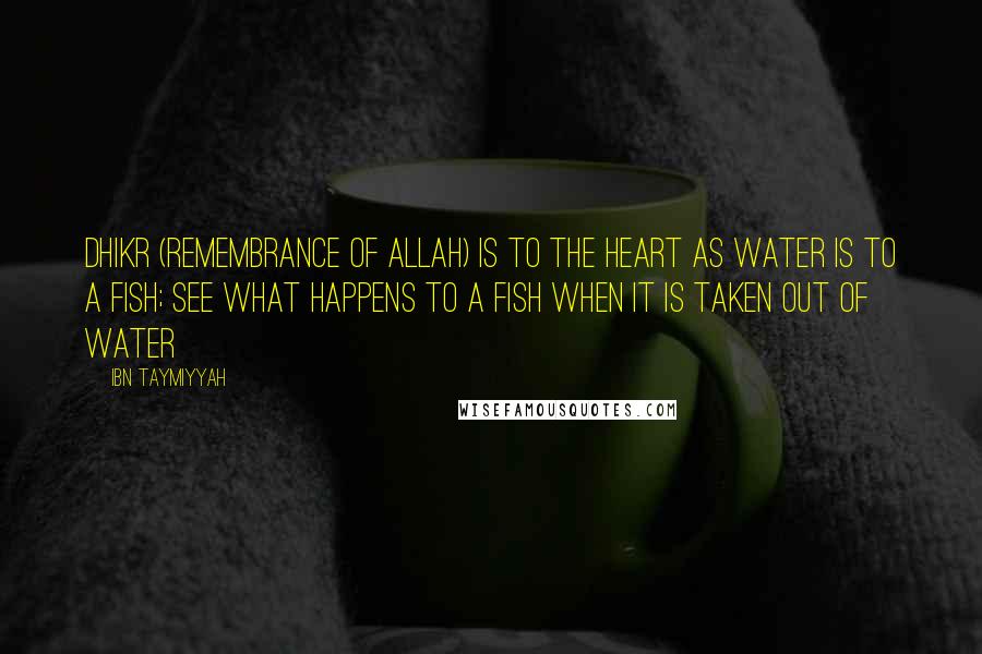 Ibn Taymiyyah Quotes: Dhikr (remembrance of Allah) is to the heart as water is to a fish; see what happens to a fish when it is taken out of water