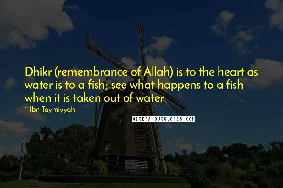 Ibn Taymiyyah Quotes: Dhikr (remembrance of Allah) is to the heart as water is to a fish; see what happens to a fish when it is taken out of water