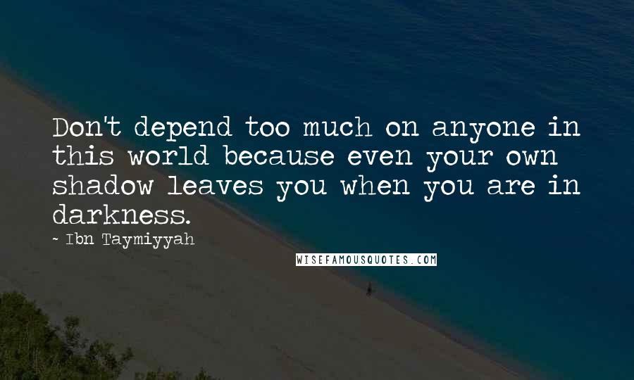 Ibn Taymiyyah Quotes: Don't depend too much on anyone in this world because even your own shadow leaves you when you are in darkness.