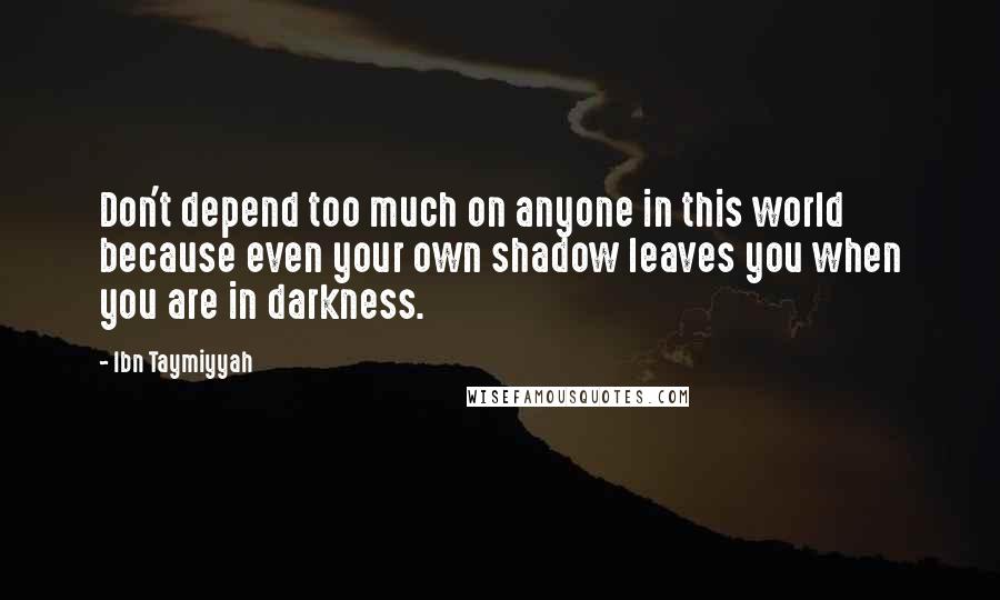 Ibn Taymiyyah Quotes: Don't depend too much on anyone in this world because even your own shadow leaves you when you are in darkness.