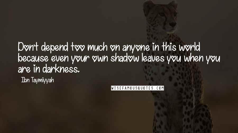 Ibn Taymiyyah Quotes: Don't depend too much on anyone in this world because even your own shadow leaves you when you are in darkness.