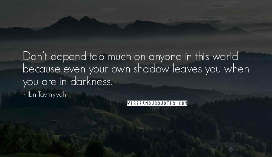 Ibn Taymiyyah Quotes: Don't depend too much on anyone in this world because even your own shadow leaves you when you are in darkness.