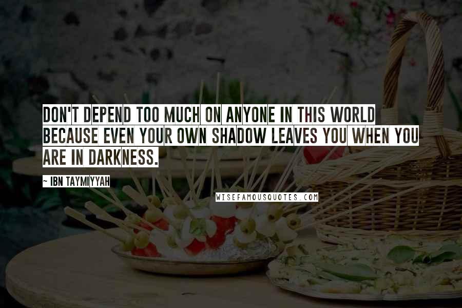 Ibn Taymiyyah Quotes: Don't depend too much on anyone in this world because even your own shadow leaves you when you are in darkness.