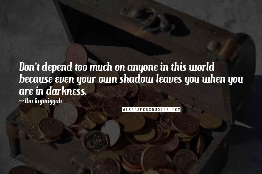 Ibn Taymiyyah Quotes: Don't depend too much on anyone in this world because even your own shadow leaves you when you are in darkness.