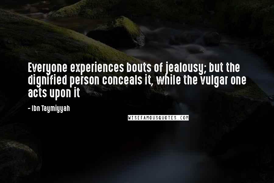 Ibn Taymiyyah Quotes: Everyone experiences bouts of jealousy; but the dignified person conceals it, while the vulgar one acts upon it