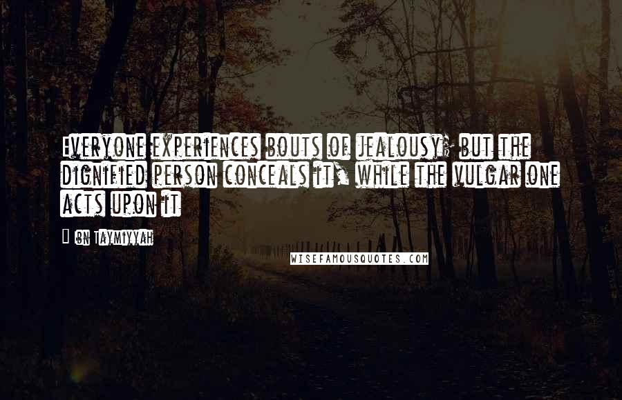 Ibn Taymiyyah Quotes: Everyone experiences bouts of jealousy; but the dignified person conceals it, while the vulgar one acts upon it