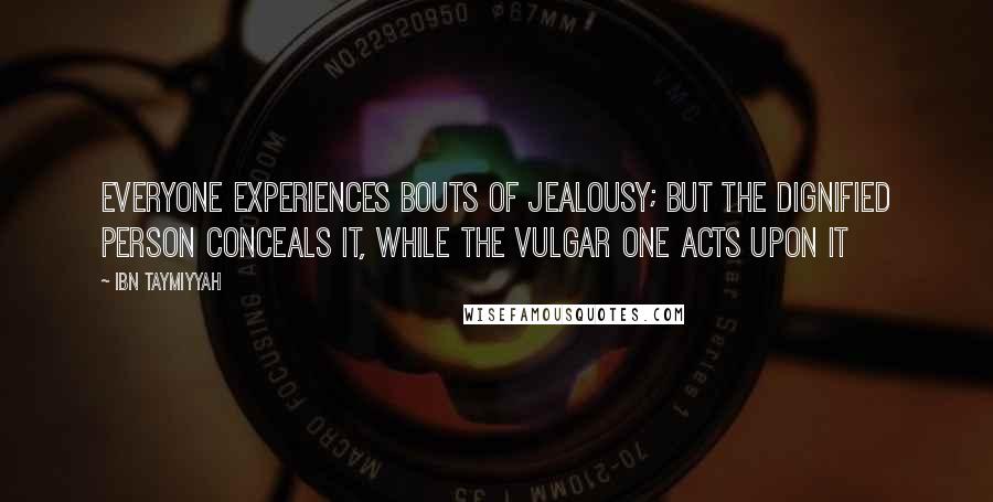 Ibn Taymiyyah Quotes: Everyone experiences bouts of jealousy; but the dignified person conceals it, while the vulgar one acts upon it