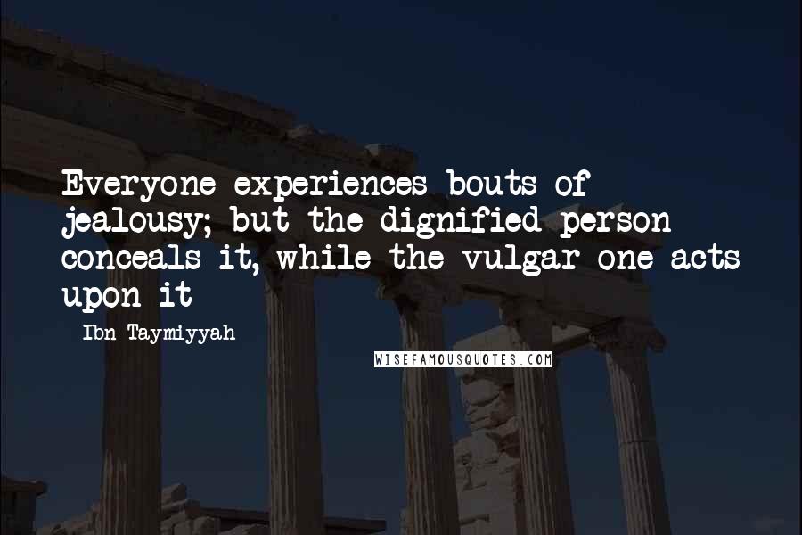 Ibn Taymiyyah Quotes: Everyone experiences bouts of jealousy; but the dignified person conceals it, while the vulgar one acts upon it