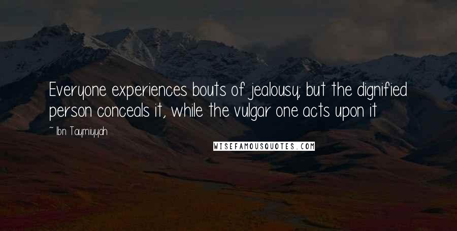 Ibn Taymiyyah Quotes: Everyone experiences bouts of jealousy; but the dignified person conceals it, while the vulgar one acts upon it