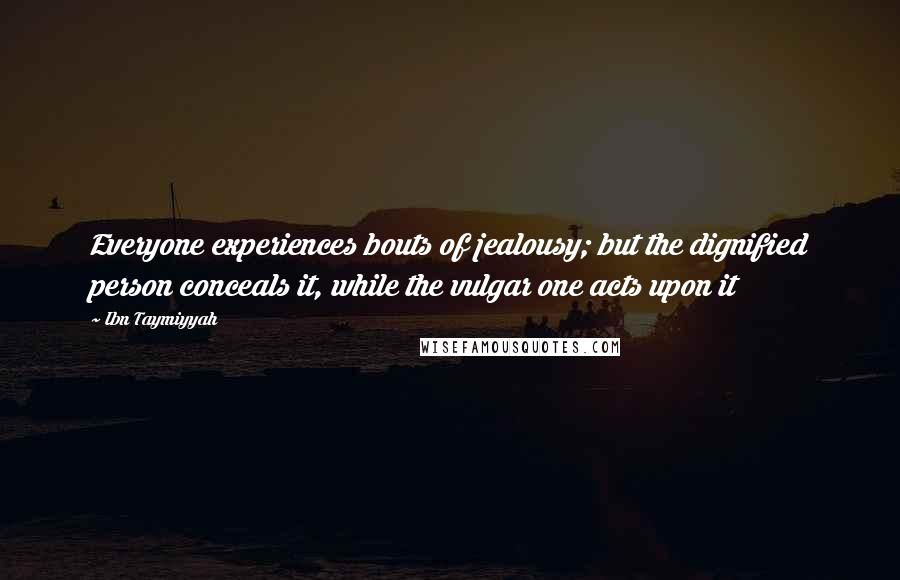 Ibn Taymiyyah Quotes: Everyone experiences bouts of jealousy; but the dignified person conceals it, while the vulgar one acts upon it