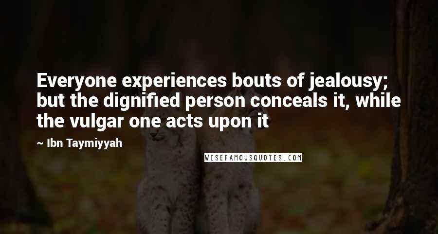 Ibn Taymiyyah Quotes: Everyone experiences bouts of jealousy; but the dignified person conceals it, while the vulgar one acts upon it