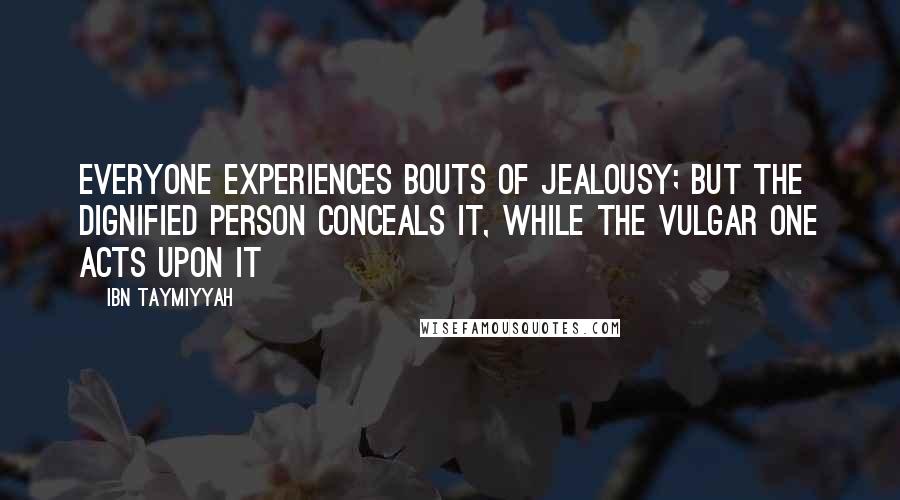 Ibn Taymiyyah Quotes: Everyone experiences bouts of jealousy; but the dignified person conceals it, while the vulgar one acts upon it