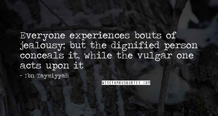 Ibn Taymiyyah Quotes: Everyone experiences bouts of jealousy; but the dignified person conceals it, while the vulgar one acts upon it