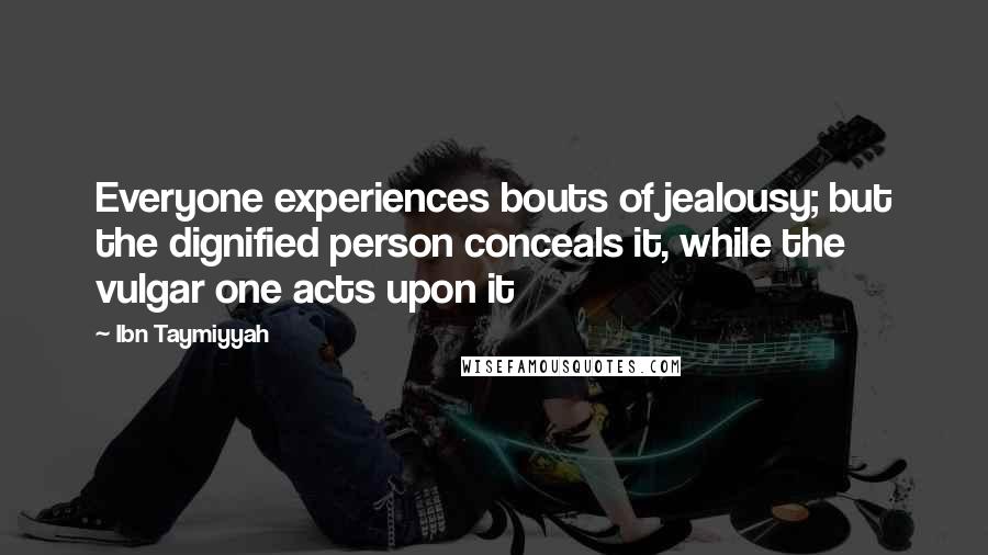 Ibn Taymiyyah Quotes: Everyone experiences bouts of jealousy; but the dignified person conceals it, while the vulgar one acts upon it