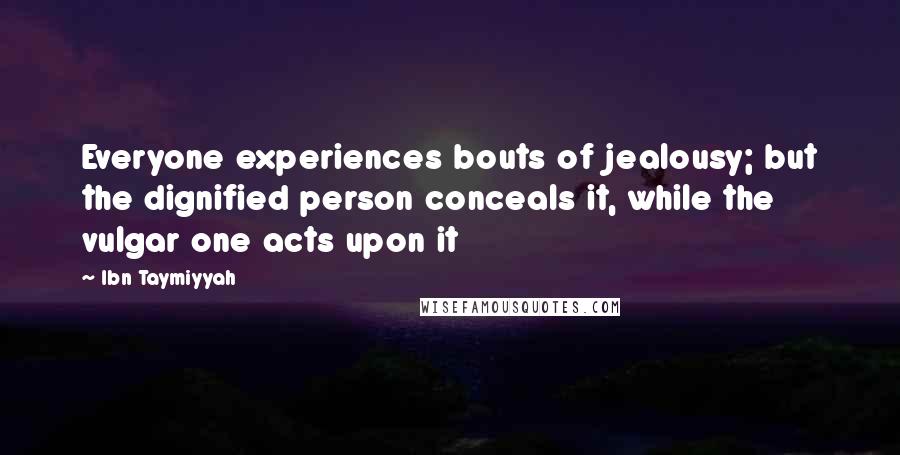 Ibn Taymiyyah Quotes: Everyone experiences bouts of jealousy; but the dignified person conceals it, while the vulgar one acts upon it