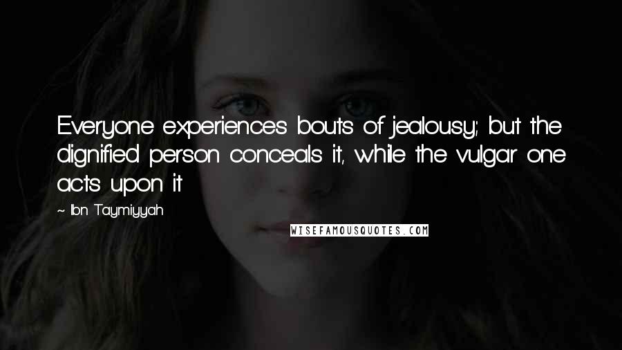 Ibn Taymiyyah Quotes: Everyone experiences bouts of jealousy; but the dignified person conceals it, while the vulgar one acts upon it