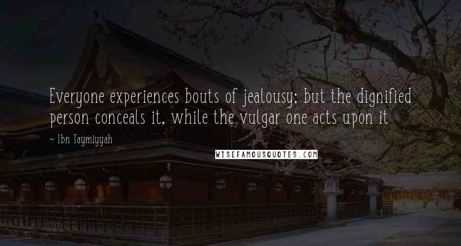 Ibn Taymiyyah Quotes: Everyone experiences bouts of jealousy; but the dignified person conceals it, while the vulgar one acts upon it