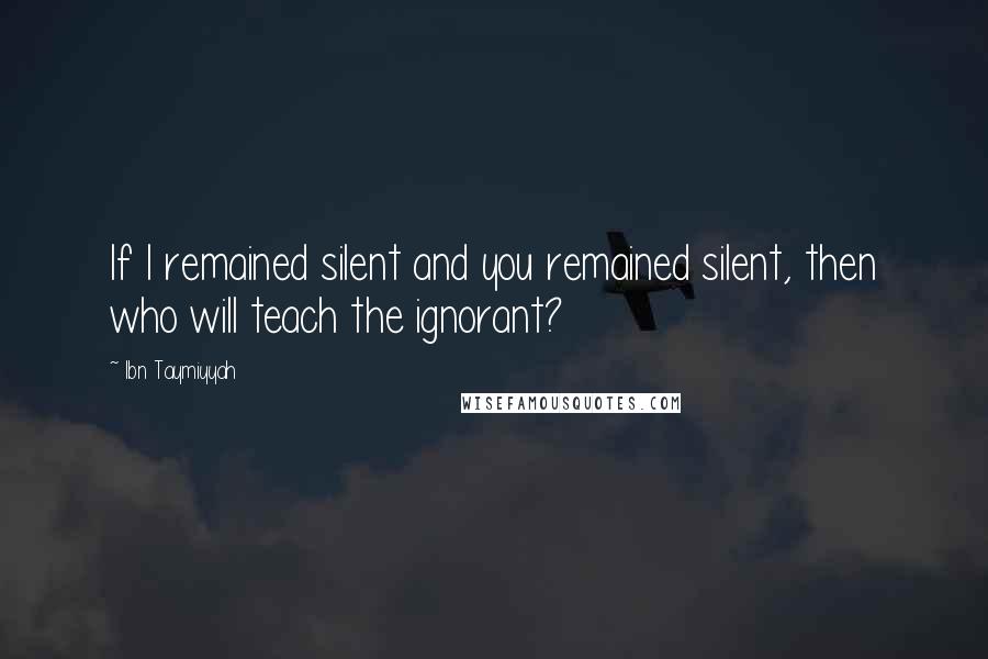 Ibn Taymiyyah Quotes: If I remained silent and you remained silent, then who will teach the ignorant?