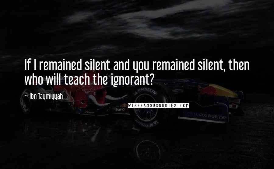 Ibn Taymiyyah Quotes: If I remained silent and you remained silent, then who will teach the ignorant?