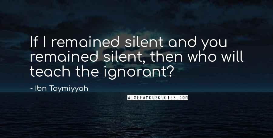 Ibn Taymiyyah Quotes: If I remained silent and you remained silent, then who will teach the ignorant?