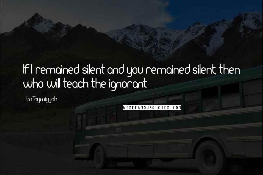 Ibn Taymiyyah Quotes: If I remained silent and you remained silent, then who will teach the ignorant?