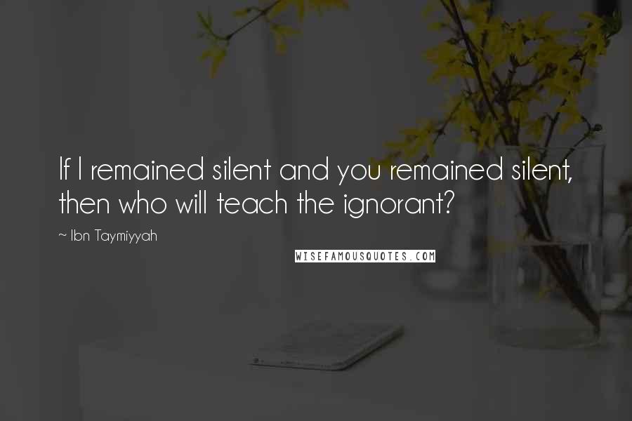 Ibn Taymiyyah Quotes: If I remained silent and you remained silent, then who will teach the ignorant?