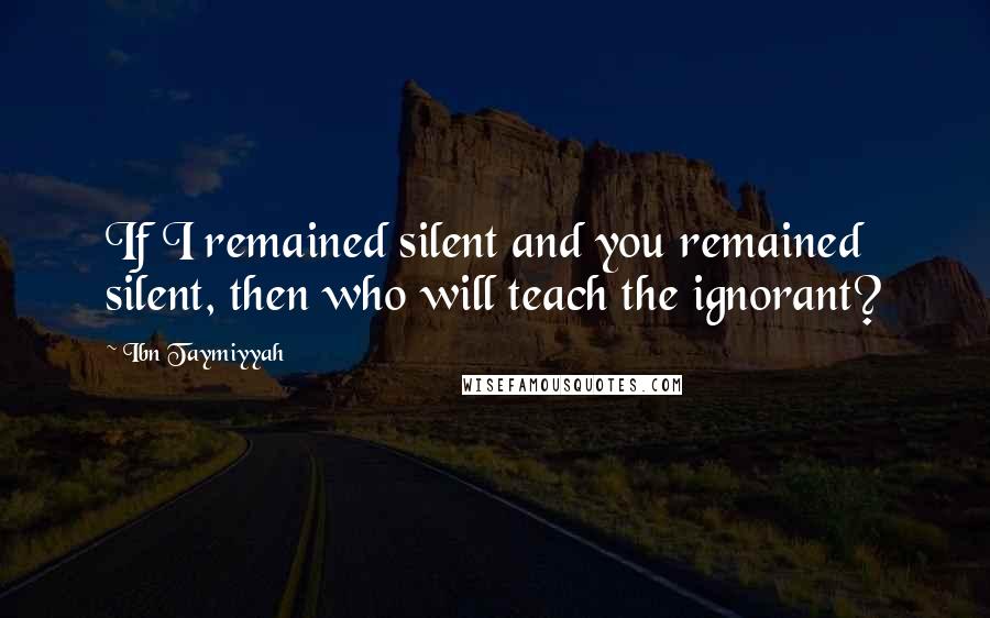 Ibn Taymiyyah Quotes: If I remained silent and you remained silent, then who will teach the ignorant?