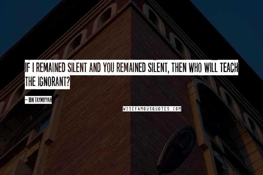 Ibn Taymiyyah Quotes: If I remained silent and you remained silent, then who will teach the ignorant?