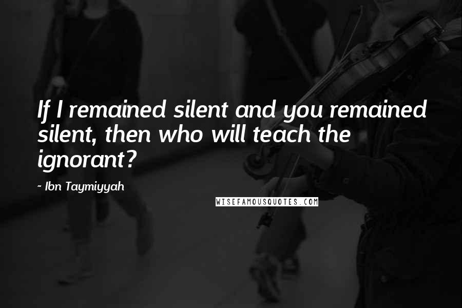 Ibn Taymiyyah Quotes: If I remained silent and you remained silent, then who will teach the ignorant?