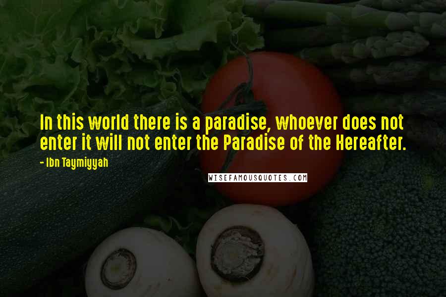 Ibn Taymiyyah Quotes: In this world there is a paradise, whoever does not enter it will not enter the Paradise of the Hereafter.