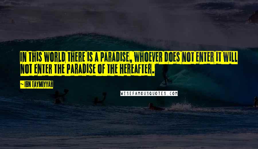 Ibn Taymiyyah Quotes: In this world there is a paradise, whoever does not enter it will not enter the Paradise of the Hereafter.