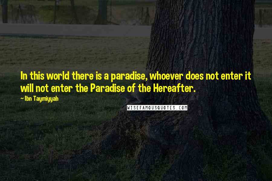 Ibn Taymiyyah Quotes: In this world there is a paradise, whoever does not enter it will not enter the Paradise of the Hereafter.