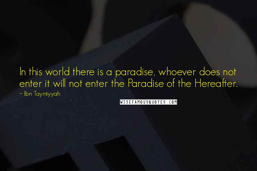 Ibn Taymiyyah Quotes: In this world there is a paradise, whoever does not enter it will not enter the Paradise of the Hereafter.