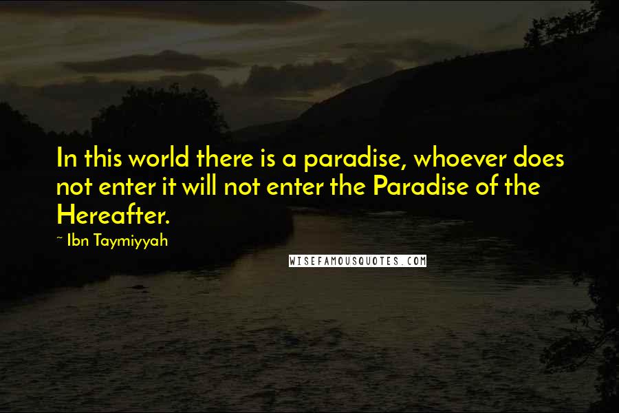 Ibn Taymiyyah Quotes: In this world there is a paradise, whoever does not enter it will not enter the Paradise of the Hereafter.