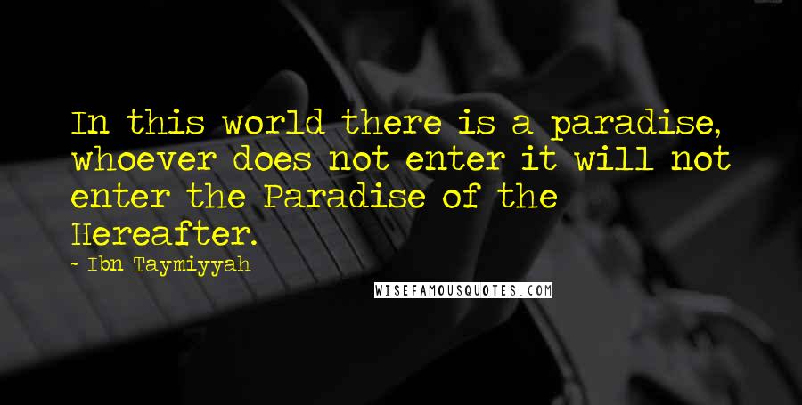 Ibn Taymiyyah Quotes: In this world there is a paradise, whoever does not enter it will not enter the Paradise of the Hereafter.