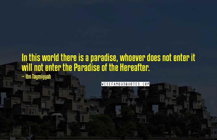 Ibn Taymiyyah Quotes: In this world there is a paradise, whoever does not enter it will not enter the Paradise of the Hereafter.